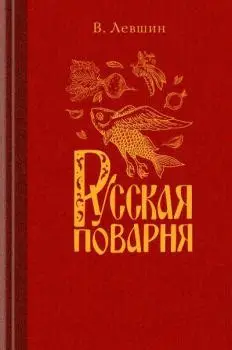 Левшин В.А.
Руская поварня, или Наставление о приготовлении всякаго рода настоящих русских кушаньев и о заготовлении в прок разных припасов.